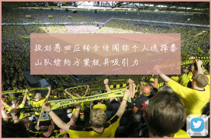 段刘愚回应转会传闻称个人选择泰山队续约方案极具吸引力