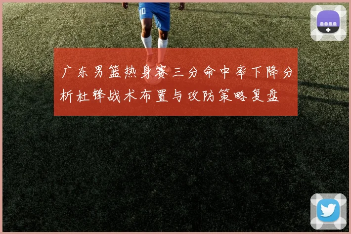 广东男篮热身赛三分命中率下降分析杜锋战术布置与攻防策略复盘
