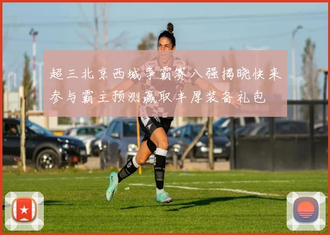 超三北京西城争霸赛八强揭晓快来参与霸主预测赢取丰厚装备礼包