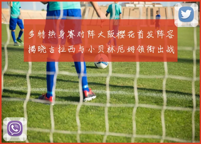 多特热身赛对阵大阪樱花首发阵容揭晓吉拉西与小贝林厄姆领衔出战