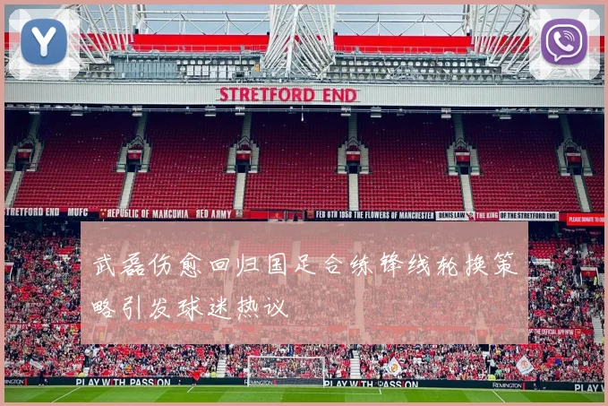 武磊伤愈回归国足合练锋线轮换策略引发球迷热议