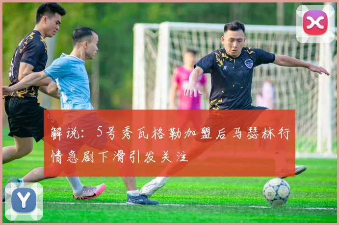 解说：5号秀瓦格勒加盟后马瑟林行情急剧下滑引发关注