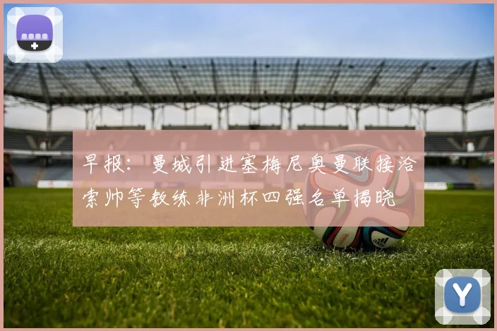 早报：曼城引进塞梅尼奥曼联接洽索帅等教练非洲杯四强名单揭晓