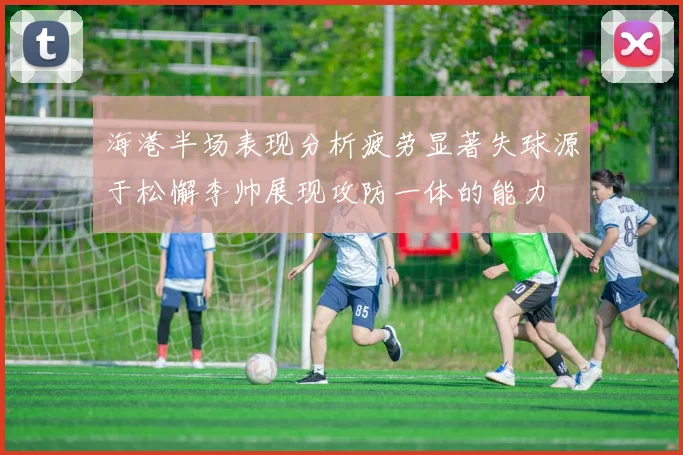 海港半场表现分析疲劳显著失球源于松懈李帅展现攻防一体的能力