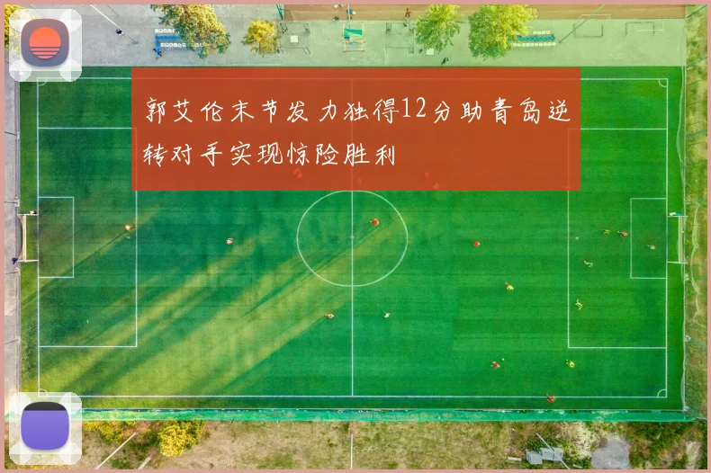 郭艾伦末节发力独得12分助青岛逆转对手实现惊险胜利