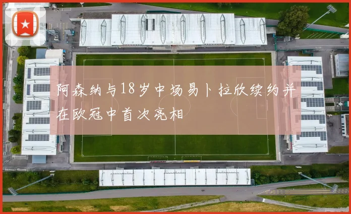 阿森纳与18岁中场易卜拉欣续约并在欧冠中首次亮相