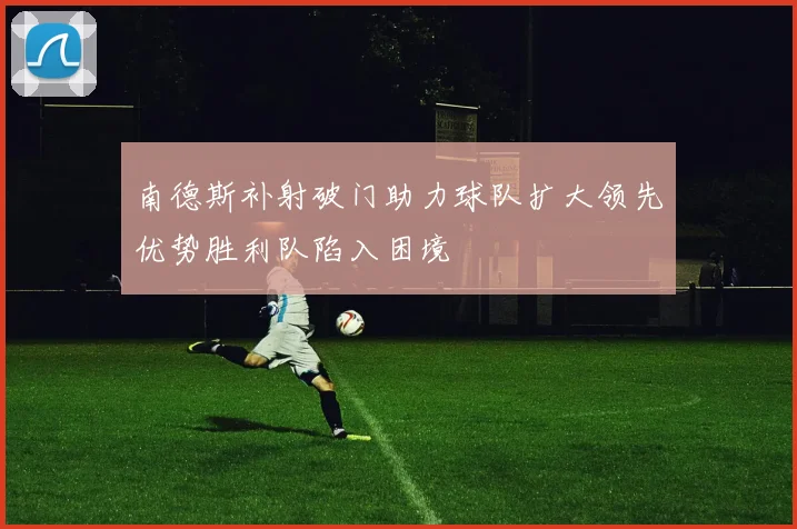 南德斯补射破门助力球队扩大领先优势胜利队陷入困境