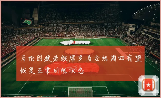 马伦因疲劳缺席罗马合练周四有望恢复正常训练状态