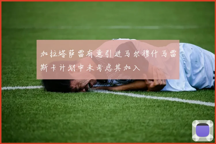 加拉塔萨雷有意引进马尔穆什马雷斯卡计划中未考虑其加入