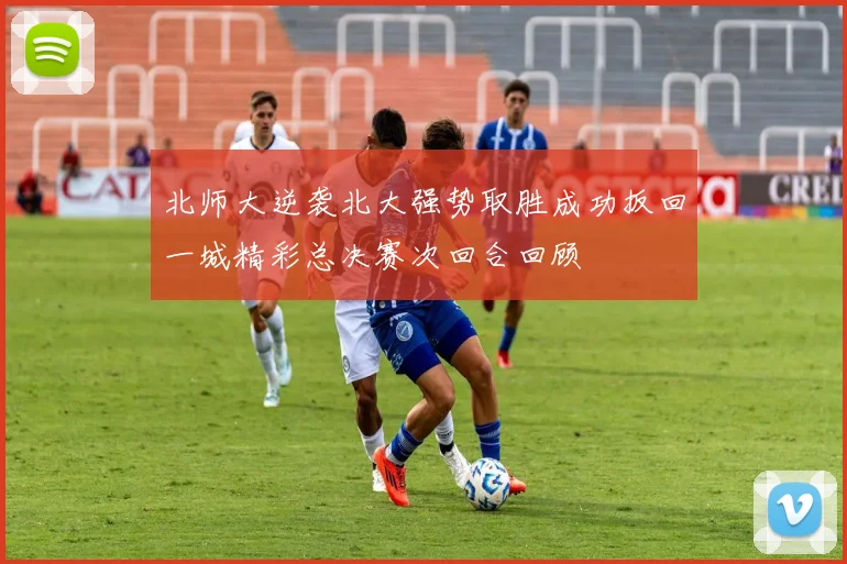 北师大逆袭北大强势取胜成功扳回一城精彩总决赛次回合回顾