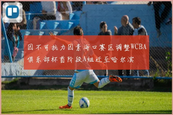 因不可抗力因素海口赛区调整WCBA俱乐部杯首阶段A组迁至哈尔滨