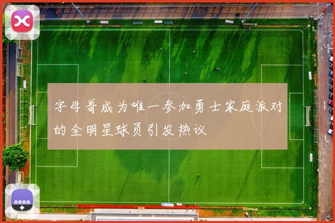 字母哥成为唯一参加勇士家庭派对的全明星球员引发热议