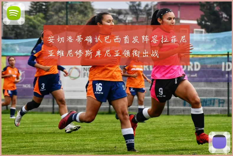 安切洛蒂确认巴西首发阵容拉菲尼亚维尼修斯库尼亚领衔出战