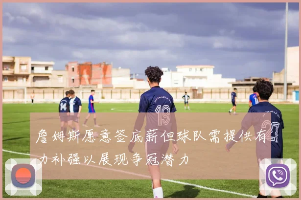 詹姆斯愿意签底薪但球队需提供有力补强以展现争冠潜力