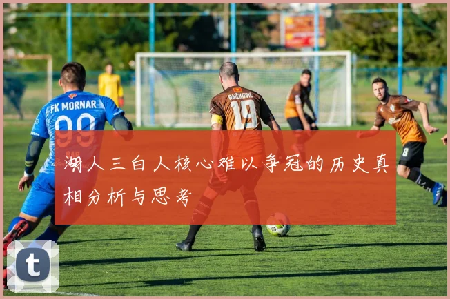 湖人三白人核心难以争冠的历史真相分析与思考