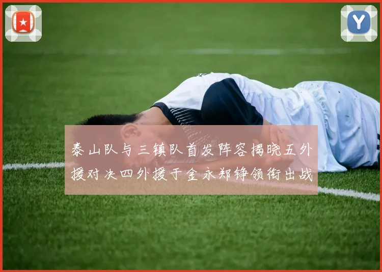 泰山队与三镇队首发阵容揭晓五外援对决四外援于金永郑铮领衔出战
