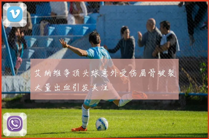 艾纳维争顶头球意外受伤眉骨破裂大量出血引发关注