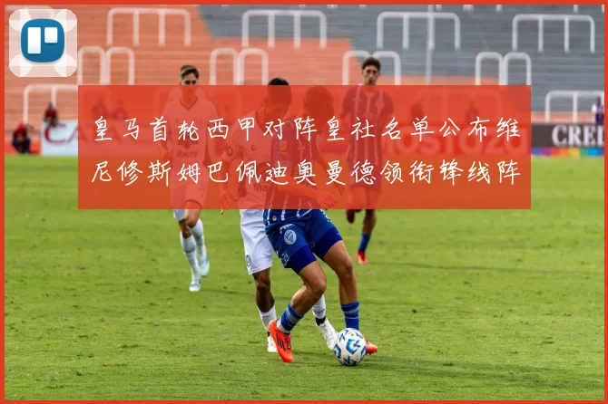 皇马首轮西甲对阵皇社名单公布维尼修斯姆巴佩迪奥曼德领衔锋线阵容