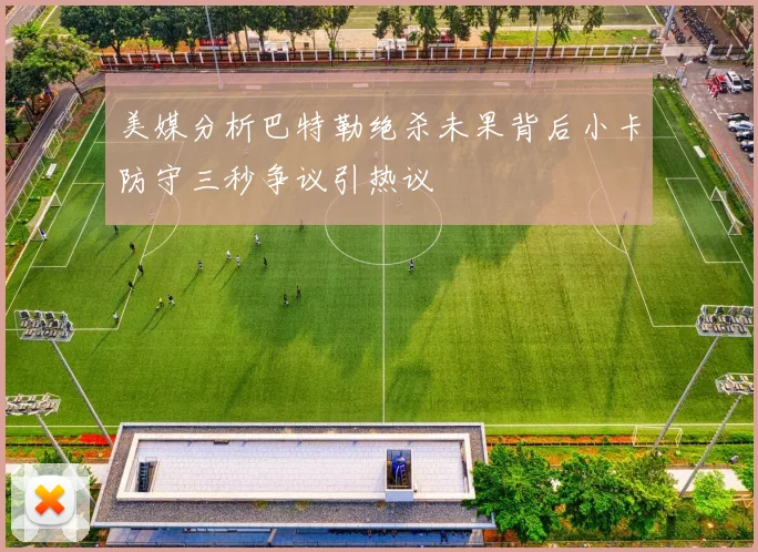 美媒分析巴特勒绝杀未果背后小卡防守三秒争议引热议