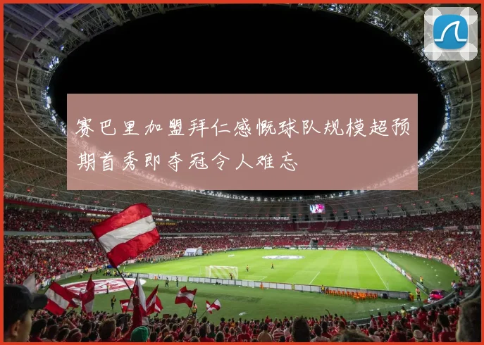 赛巴里加盟拜仁感慨球队规模超预期首秀即夺冠令人难忘