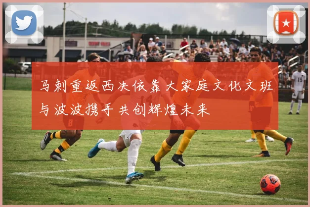 马刺重返西决依靠大家庭文化文班与波波携手共创辉煌未来