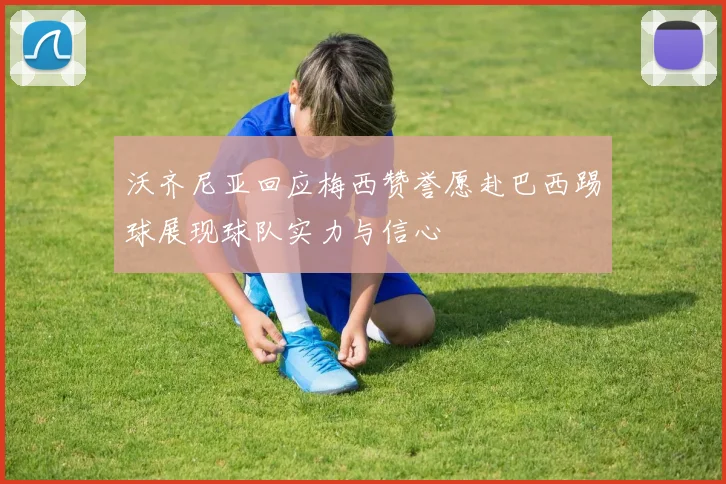 沃齐尼亚回应梅西赞誉愿赴巴西踢球展现球队实力与信心