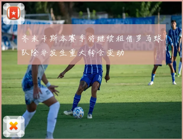 齐米卡斯本赛季将继续租借罗马球队除非发生重大转会变动