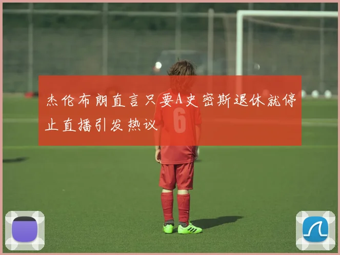 杰伦布朗直言只要A史密斯退休就停止直播引发热议
