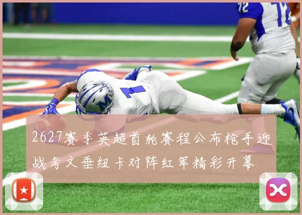 2627赛季英超首轮赛程公布枪手迎战考文垂纽卡对阵红军精彩开幕