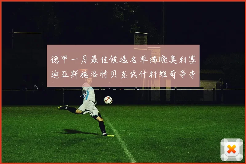 德甲一月最佳候选名单揭晓奥利塞迪亚斯施洛特贝克武什科维奇争夺荣耀