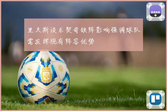 里夫斯谈东契奇缺阵影响强调球队需发挥现有阵容优势