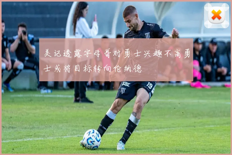 美记透露字母哥对勇士兴趣不高勇士或将目标转向伦纳德