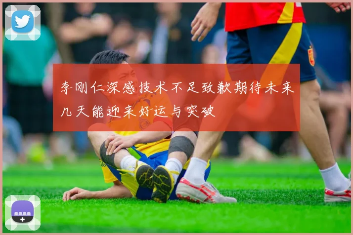 李刚仁深感技术不足致歉期待未来几天能迎来好运与突破