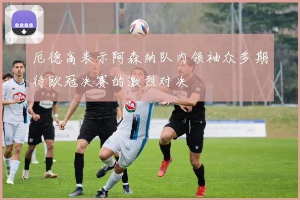 厄德高表示阿森纳队内领袖众多期待欧冠决赛的激烈对决