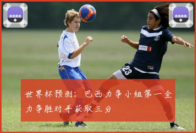 世界杯预测:巴西力争小组第一全力争胜对手获取三分