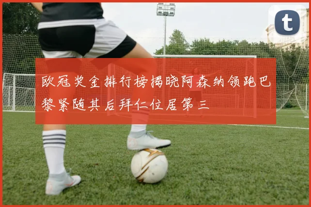 欧冠奖金排行榜揭晓阿森纳领跑巴黎紧随其后拜仁位居第三