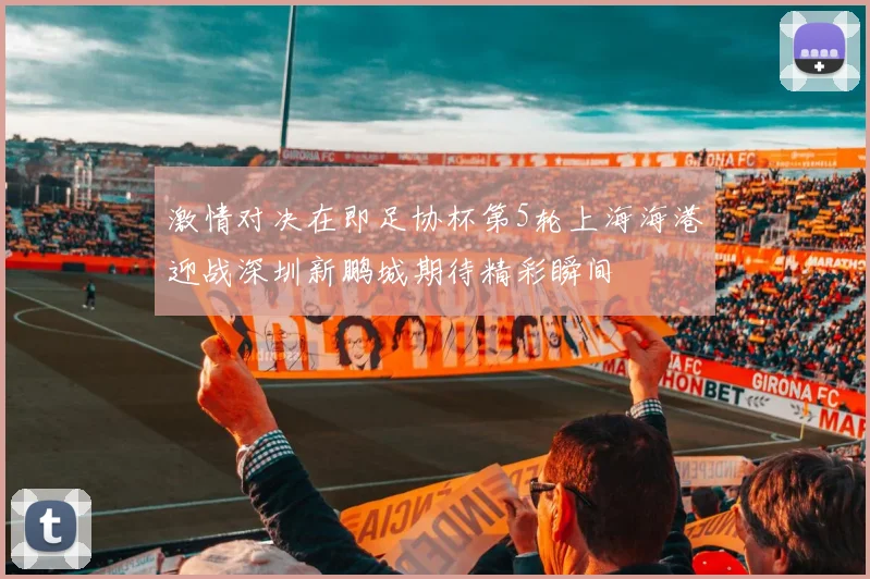 激情对决在即足协杯第5轮上海海港迎战深圳新鹏城期待精彩瞬间