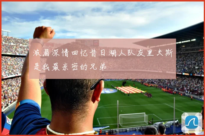 浓眉深情回忆昔日湖人队友里夫斯是我最亲密的兄弟