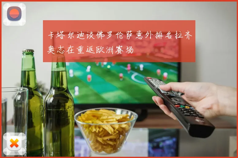 卡塔尔迪谈佛罗伦萨意外排名拉齐奥志在重返欧洲赛场