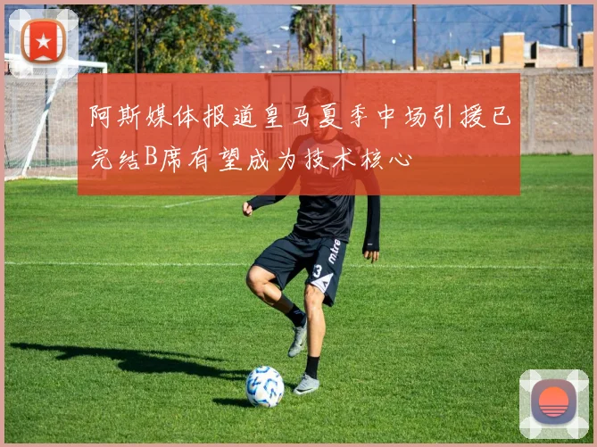 阿斯媒体报道皇马夏季中场引援已完结B席有望成为技术核心