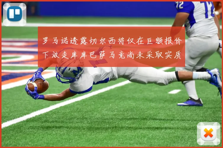 罗马诺透露切尔西将仅在巨额报价下放走库库巴萨马竞尚未采取实质行动
