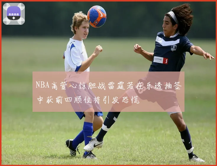 NBA高管心惊胆战雷霆若在乐透抽签中获前四顺位将引发恐慌