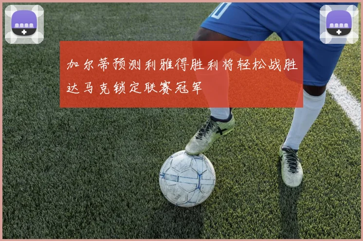 加尔蒂预测利雅得胜利将轻松战胜达马克锁定联赛冠军